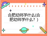 合肥幼师学什么(合肥幼师学什么？)