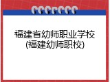 福建省幼师职业学校(福建幼师职校)