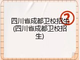 四川省成都卫校招生(四川省成都卫校招生)