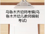 乌鲁木齐幼师考编(乌鲁木齐幼儿教师编制考试)