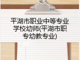 平湖市职业中等专业学校幼师(平湖市职专幼教专业)