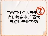广西有什么大专里面有幼师专业(广西大专幼师专业学校)
