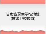 甘肃省卫生学校地址(甘肃卫校位置)