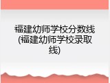 福建幼师学校分数线(福建幼师学校录取线)