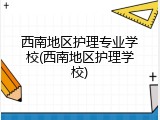 西南地区护理专业学校(西南地区护理学校)