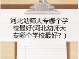 河北幼师大专哪个学校最好(河北幼师大专哪个学校最好？)