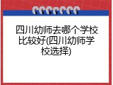 四川幼师去哪个学校比较好(四川幼师学校选择)