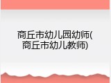 商丘市幼儿园幼师(商丘市幼儿教师)