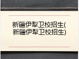 新疆伊犁卫校招生(新疆伊犁卫校招生)
