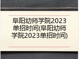 阜阳幼师学院2023单招时间(阜阳幼师学院2023单招时间)