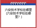 六安技术学校在哪里(六安技术学校在哪里？)