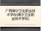 广西南宁卫生职业技术学校(南宁卫生职业技术学校)