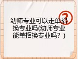 幼师专业可以走单招换专业吗(幼师专业能单招换专业吗？)