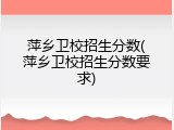 萍乡卫校招生分数(萍乡卫校招生分数要求)
