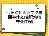 合肥幼师职业学校里面学什么(合肥幼师专业课程)