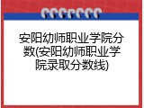 安阳幼师职业学院分数(安阳幼师职业学院录取分数线)