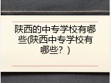 陕西的中专学校有哪些(陕西中专学校有哪些？)
