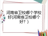河南省卫校哪个学校好(河南省卫校哪个好？)