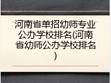 河南省单招幼师专业公办学校排名(河南省幼师公办学校排名)