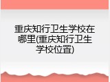 重庆知行卫生学校在哪里(重庆知行卫生学校位置)