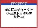重庆职高幼师学校推荐(重庆职高幼师学校推荐)