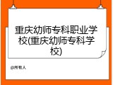 重庆幼师专科职业学校(重庆幼师专科学校)