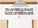 四川护理职业学校网站(四川护理职校官网)