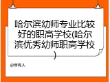 哈尔滨幼师专业比较好的职高学校(哈尔滨优秀幼师职高学校)