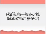 成都幼师一般多少钱(成都幼师月薪多少)