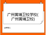 广州黄埔卫校学校(广州黄埔卫校)