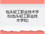 包头轻工职业技术学校(包头轻工职业技术学校)