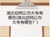湖北幼师公办大专有哪些(湖北幼师公办大专有哪些？)