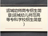 运城幼师高专招生简章(运城幼儿师范高等专科学校招生简章)