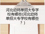 河北幼师单招大专学校有哪些(河北幼师单招大专学校有哪些？)