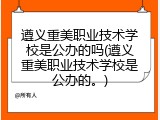 遵义重美职业技术学校是公办的吗(遵义重美职业技术学校是公办的。)