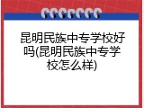 昆明民族中专学校好吗(昆明民族中专学校怎么样)