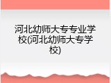 河北幼师大专专业学校(河北幼师大专学校)