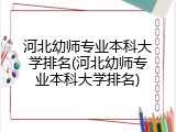 河北幼师专业本科大学排名(河北幼师专业本科大学排名)