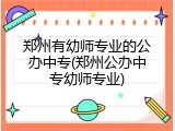 郑州有幼师专业的公办中专(郑州公办中专幼师专业)