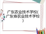 广东农业技术学校(广东省农业技术学校)