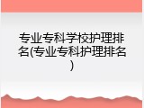 专业专科学校护理排名(专业专科护理排名)