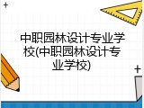 中职园林设计专业学校(中职园林设计专业学校)