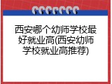 西安哪个幼师学校最好就业高(西安幼师学校就业高推荐)