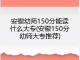 安徽幼师150分能读什么大专(安徽150分幼师大专推荐)