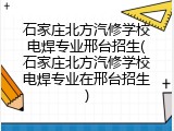 石家庄北方汽修学校电焊专业邢台招生(石家庄北方汽修学校电焊专业在邢台招生)