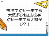 技校学幼师一年学费大概多少钱(技校学幼师一年学费大概多少？)