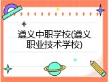 遵义中职学校(遵义职业技术学校)