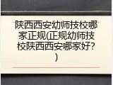 陕西西安幼师技校哪家正规(正规幼师技校陕西西安哪家好？)