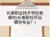 长春职业技术学校有哪些(长春职校开设哪些专业？)