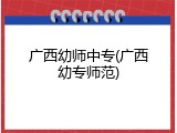 广西幼师中专(广西幼专师范)